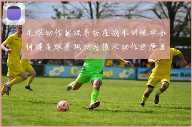 足球动作捕捉系统在战术训练中如何提高球员跑动与技术动作还原度