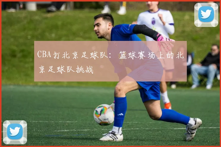 CBA打北京足球队：篮球赛场上的北京足球队挑战