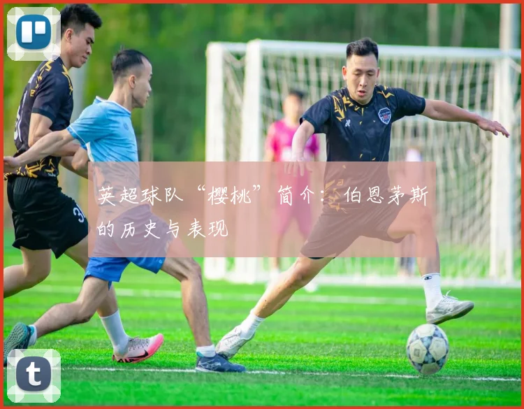 英超球队“樱桃”简介:伯恩茅斯的历史与表现
