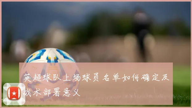 英超球队上场球员名单如何确定及战术部署意义