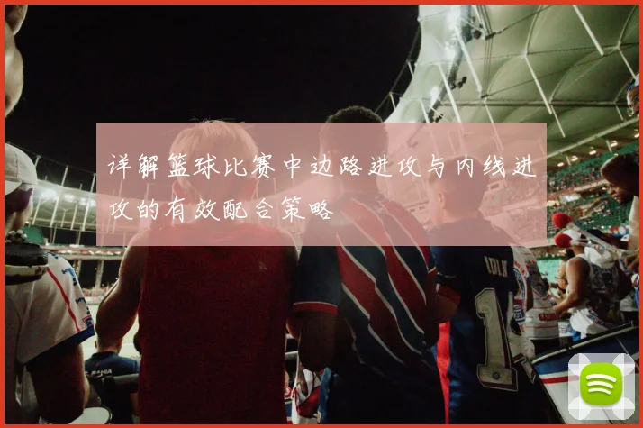 详解篮球比赛中边路进攻与内线进攻的有效配合策略