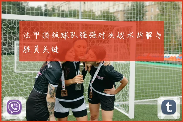 法甲顶级球队强强对决战术拆解与胜负关键