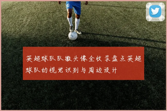 英超球队队徽头像全收录盘点英超球队的视觉识别与周边设计