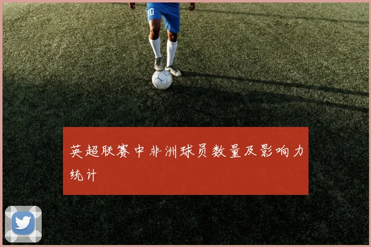 英超联赛中非洲球员数量及影响力统计