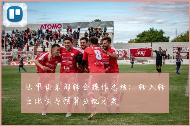法甲俱乐部转会操作总结：转入转出比例与预算分配方案