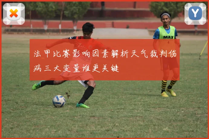 法甲比赛影响因素解析天气裁判伤病三大变量谁更关键