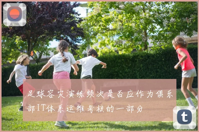 足球容灾演练频次是否应作为俱乐部IT体系运维考核的一部分