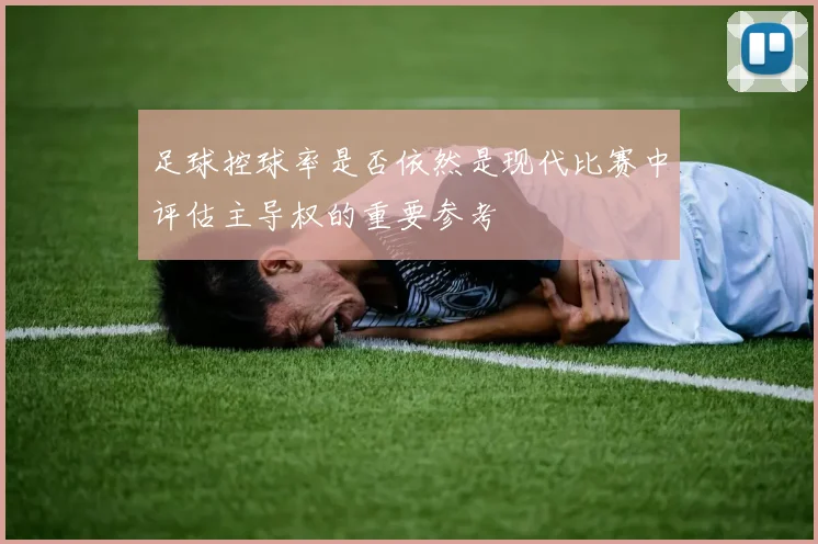 足球控球率是否依然是现代比赛中评估主导权的重要参考