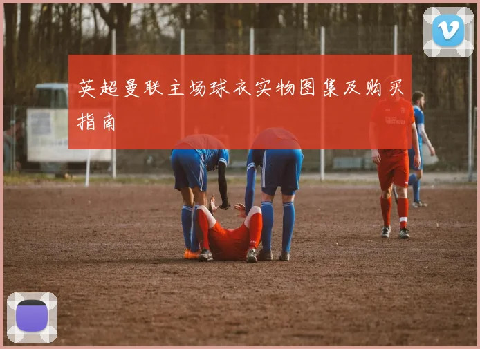 英超曼联主场球衣实物图集及购买指南