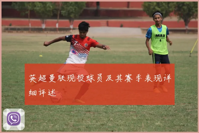 英超曼联现役球员及其赛季表现详细评述